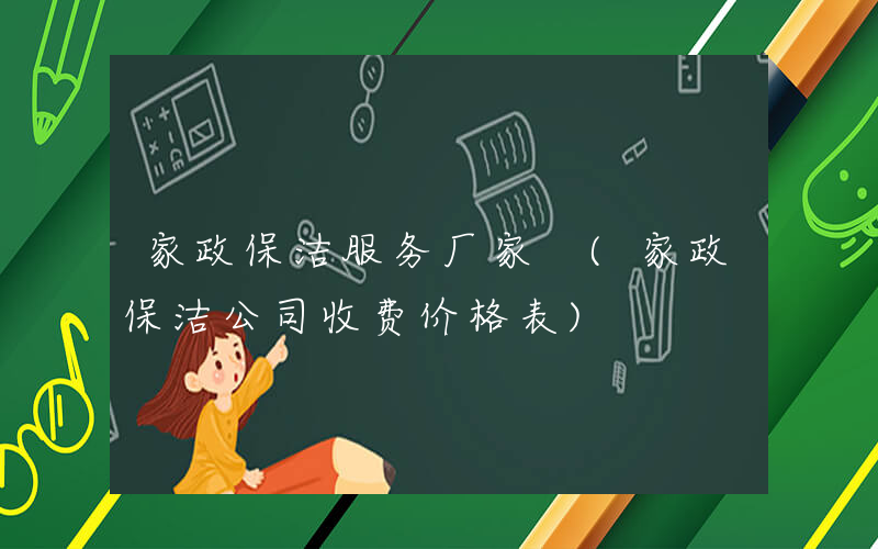 家政保洁服务厂家 (家政保洁公司收费价格表)
